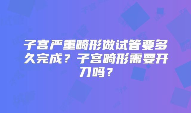 子宫严重畸形做试管要多久完成?子宫畸形需要开刀吗?