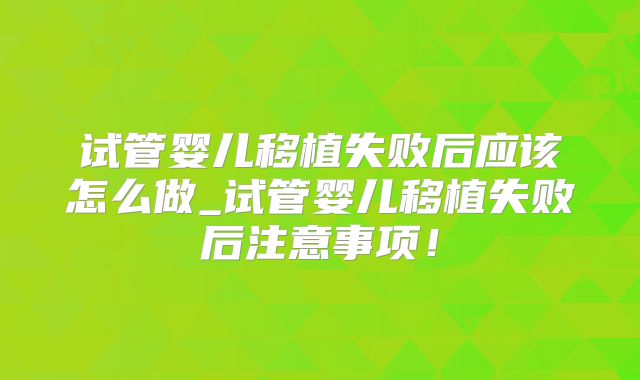 试管婴儿移植失败后应该怎么做_试管婴儿移植失败后注意事项！