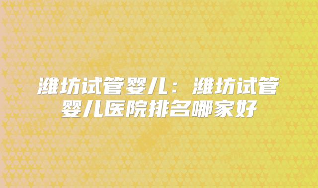 潍坊试管婴儿：潍坊试管婴儿医院排名哪家好