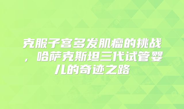 克服子宫多发肌瘤的挑战，哈萨克斯坦三代试管婴儿的奇迹之路
