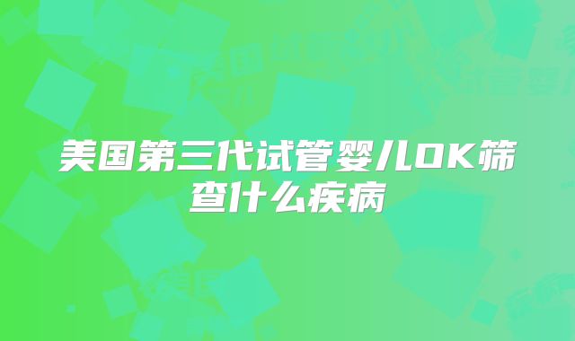 美国第三代试管婴儿OK筛查什么疾病