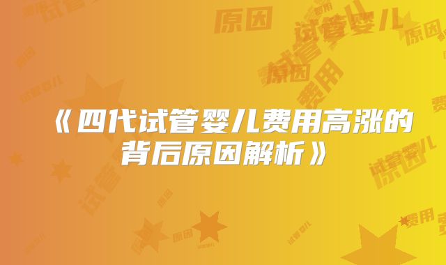 《四代试管婴儿费用高涨的背后原因解析》