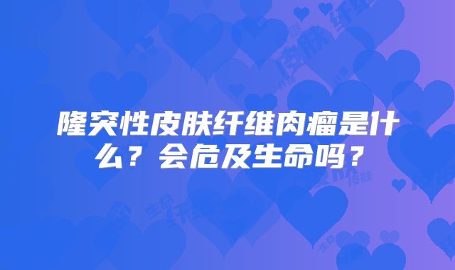 隆突性皮肤纤维肉瘤是什么?会危及生命吗?