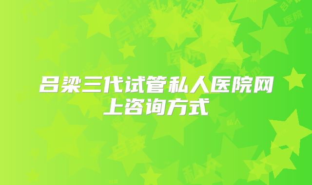 吕梁三代试管私人医院网上咨询方式