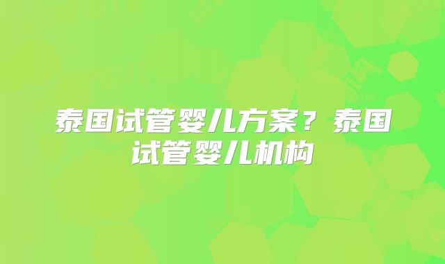 泰国试管婴儿方案？泰国试管婴儿机构