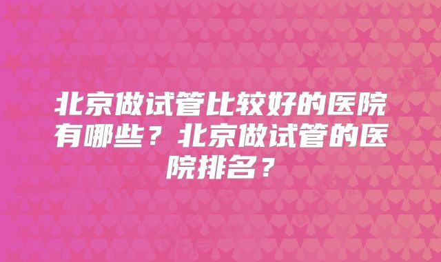 北京做试管比较好的医院有哪些？北京做试管的医院排名？