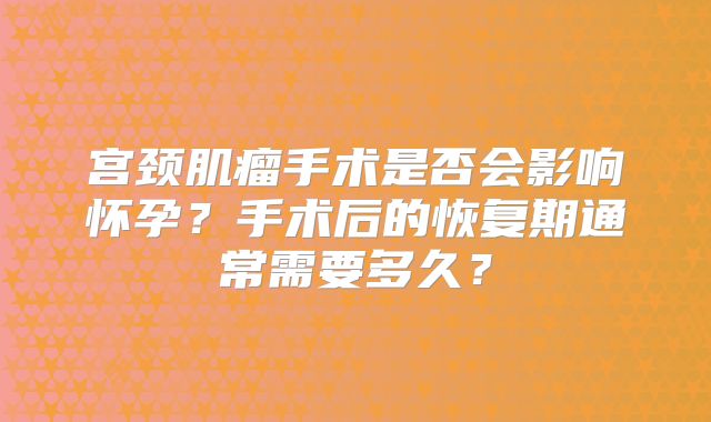 宫颈肌瘤手术是否会影响怀孕？手术后的恢复期通常需要多久？