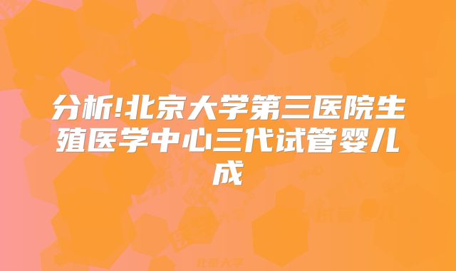 分析!北京大学第三医院生殖医学中心三代试管婴儿成