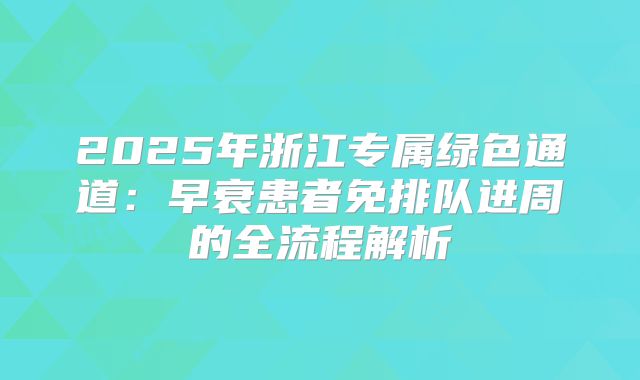 2025年浙江专属绿色通道:早衰患者免排队进周的全流程解析