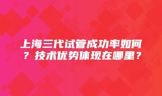 上海三代试管成功率如何？技术优势体现在哪里？