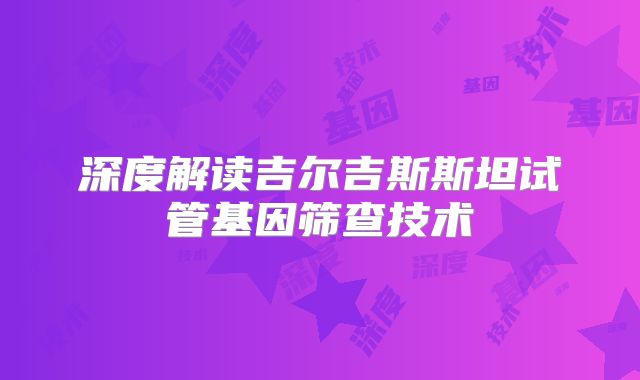 深度解读吉尔吉斯斯坦试管基因筛查技术