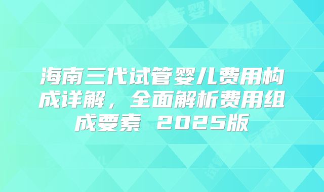 海南三代试管婴儿费用构成详解，全面解析费用组成要素 2025版