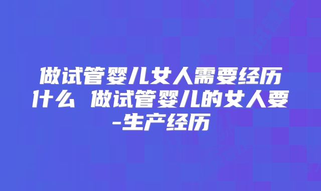 做试管婴儿女人需要经历什么 做试管婴儿的女人要-生产经历