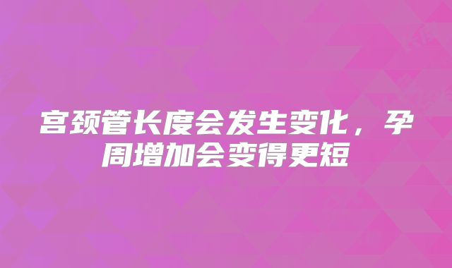 宫颈管长度会发生变化,孕周增加会变得更短