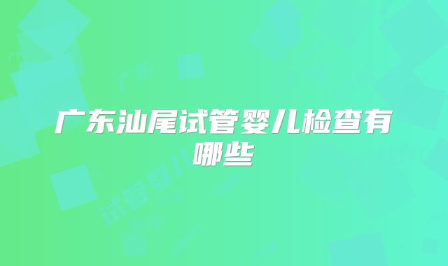 广东汕尾试管婴儿检查有哪些