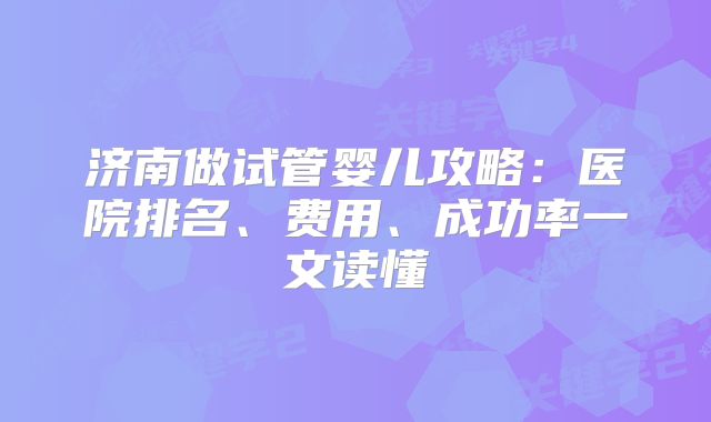济南做试管婴儿攻略：医院排名、费用、成功率一文读懂