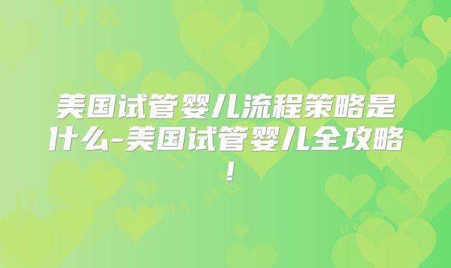 美国试管婴儿流程策略是什么-美国试管婴儿全攻略！