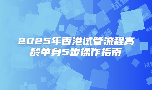 2025年香港试管流程高龄单身5步操作指南
