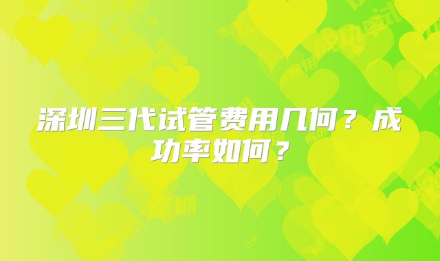 深圳三代试管费用几何?成功率如何?