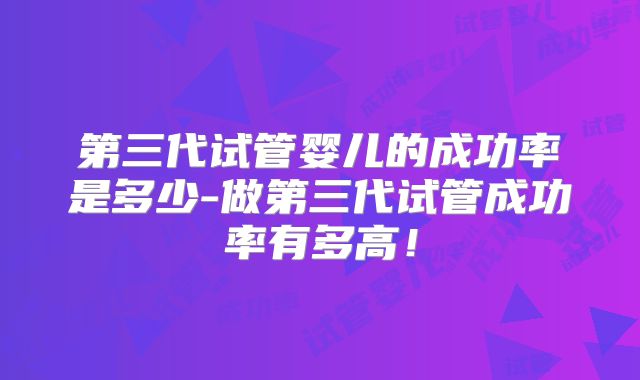 第三代试管婴儿的成功率是多少-做第三代试管成功率有多高！