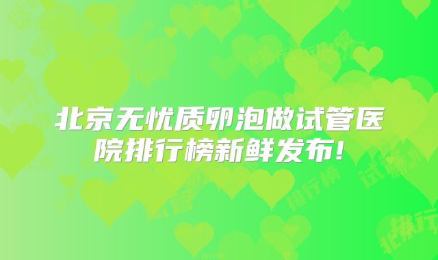 北京无忧质卵泡做试管医院排行榜新鲜发布!