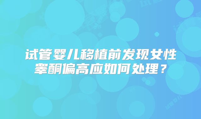 试管婴儿移植前发现女性睾酮偏高应如何处理？