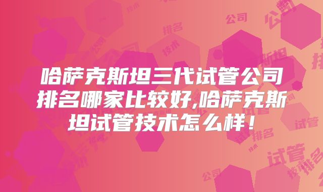 哈萨克斯坦三代试管公司排名哪家比较好,哈萨克斯坦试管技术怎么样！