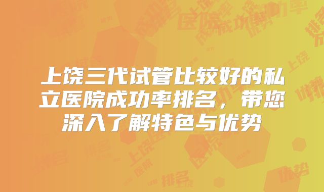 上饶三代试管比较好的私立医院成功率排名，带您深入了解特色与优势