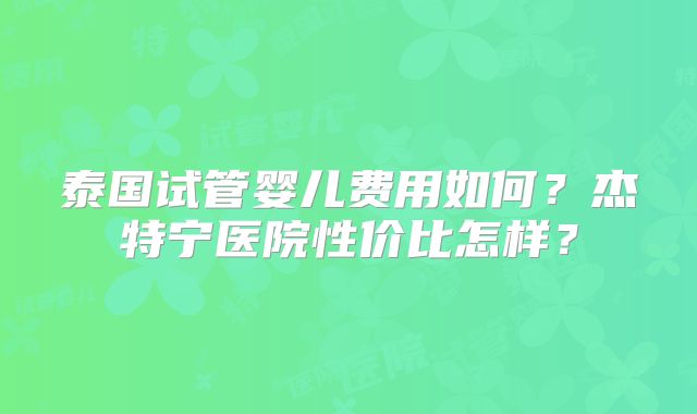 泰国试管婴儿费用如何？杰特宁医院性价比怎样？