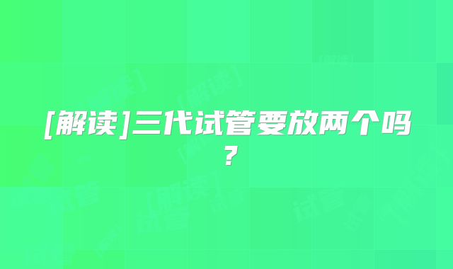 [解读]三代试管要放两个吗？