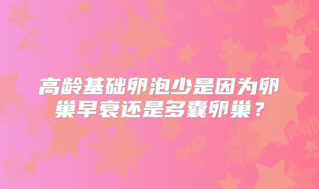 高龄基础卵泡少是因为卵巢早衰还是多囊卵巢？