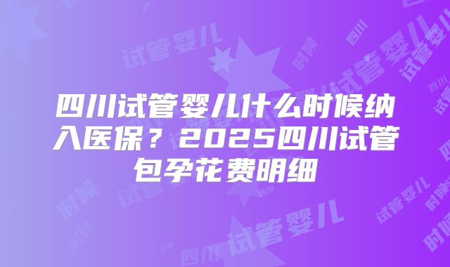 四川试管婴儿什么时候纳入医保?2025四川试管包孕花费明细