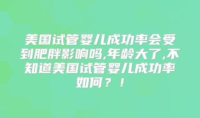 美国试管婴儿成功率会受到肥胖影响吗,年龄大了,不知道美国试管婴儿成功率如何？！