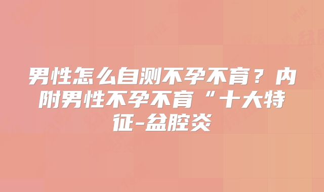 男性怎么自测不孕不育?内附男性不孕不育“十大特征-盆腔炎