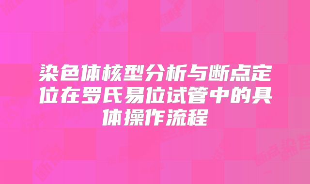 染色体核型分析与断点定位在罗氏易位试管中的具体操作流程
