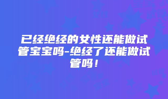 已经绝经的女性还能做试管宝宝吗-绝经了还能做试管吗！