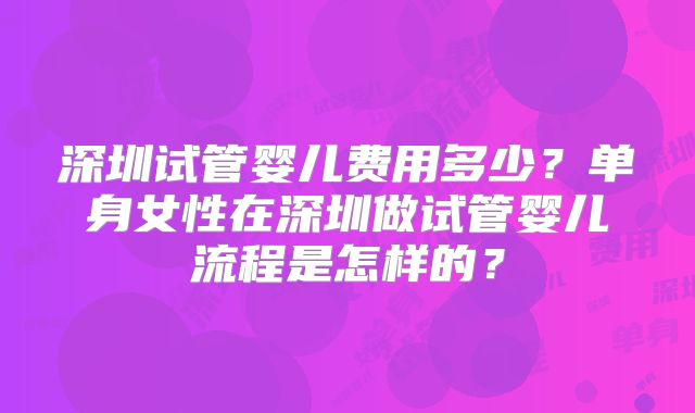 深圳试管婴儿费用多少？单身女性在深圳做试管婴儿流程是怎样的？