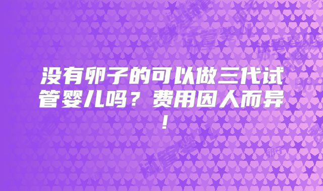 没有卵子的可以做三代试管婴儿吗？费用因人而异！