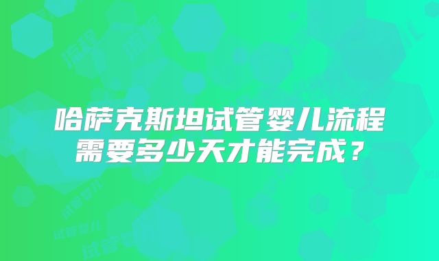 哈萨克斯坦试管婴儿流程需要多少天才能完成？