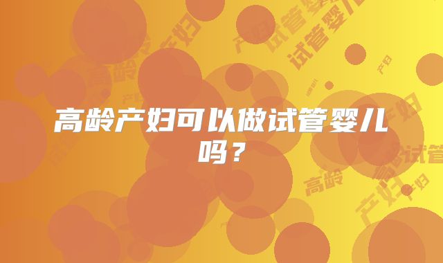 高龄产妇可以做试管婴儿吗？
