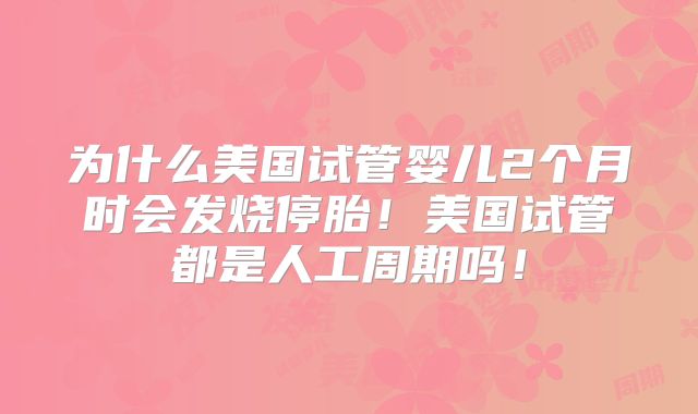 为什么美国试管婴儿2个月时会发烧停胎！美国试管都是人工周期吗！