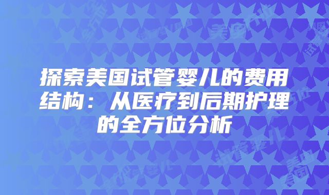 探索美国试管婴儿的费用结构：从医疗到后期护理的全方位分析