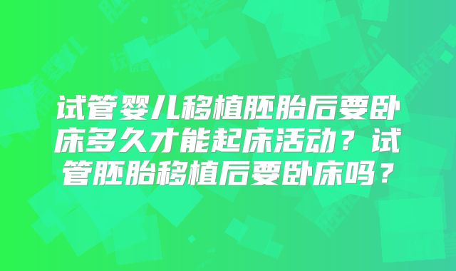 试管婴儿移植胚胎后要卧床多久才能起床活动?试管胚胎移植后要卧床吗?