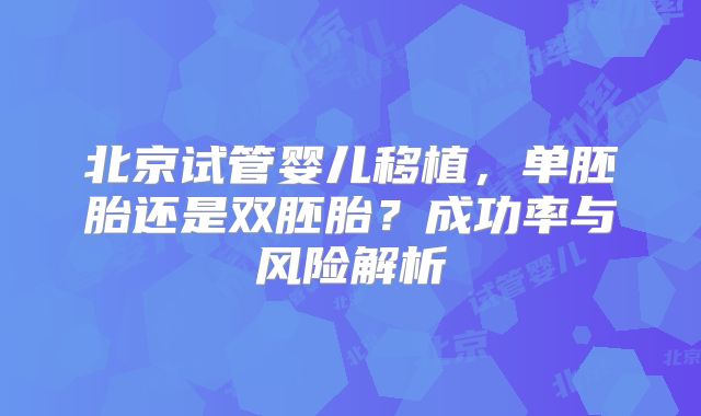 北京试管婴儿移植，单胚胎还是双胚胎？成功率与风险解析
