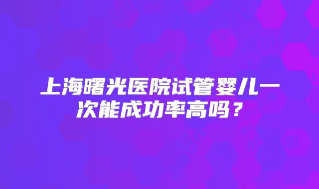 上海曙光医院试管婴儿一次能成功率高吗？