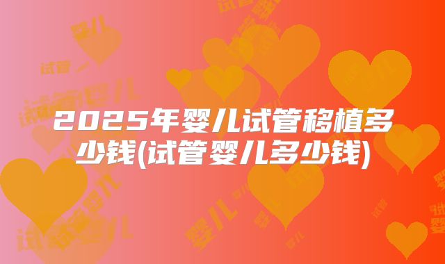 2025年婴儿试管移植多少钱(试管婴儿多少钱)