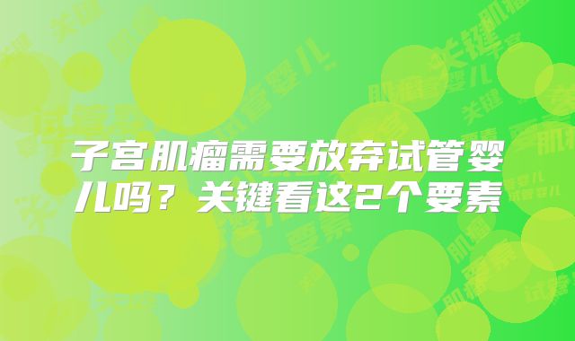 子宫肌瘤需要放弃试管婴儿吗？关键看这2个要素