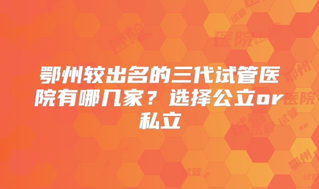 鄂州较出名的三代试管医院有哪几家？选择公立or私立