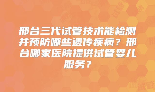 邢台三代试管技术能检测并预防哪些遗传疾病？邢台哪家医院提供试管婴儿服务？