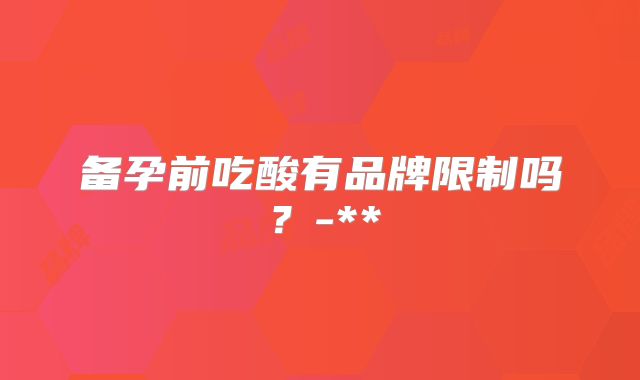 备孕前吃酸有品牌限制吗？-**